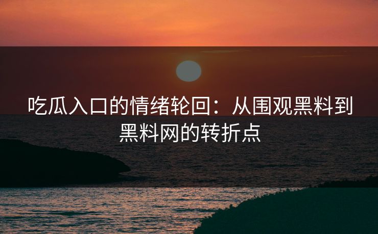 吃瓜入口的情绪轮回:从围观黑料到黑料网的转折点
