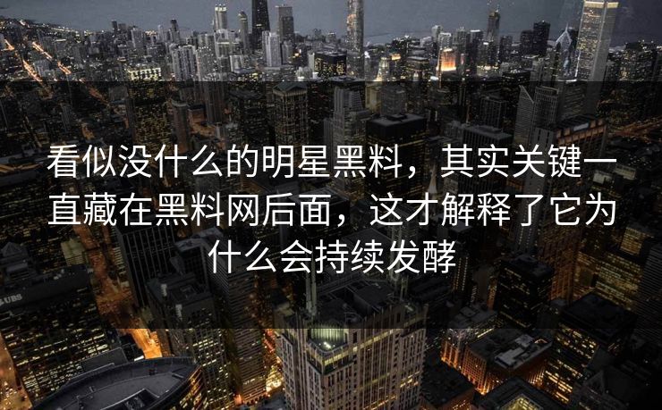 看似没什么的明星黑料,其实关键一直藏在黑料网后面,这才解释了它为什么会持续发酵