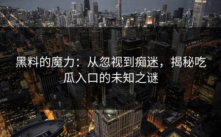黑料的魔力：从忽视到痴迷，揭秘吃瓜入口的未知之谜