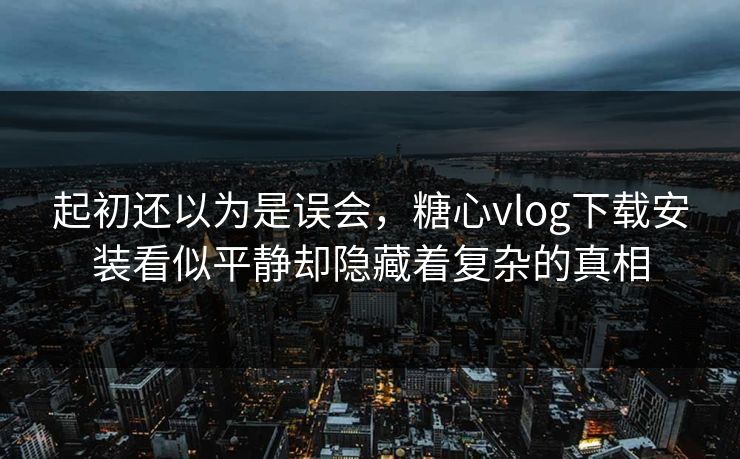 起初还以为是误会,糖心vlog下载安装看似平静却隐藏着复杂的真相