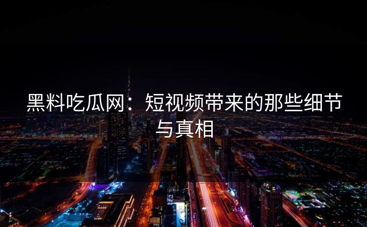 黑料吃瓜网：短视频带来的那些细节与真相