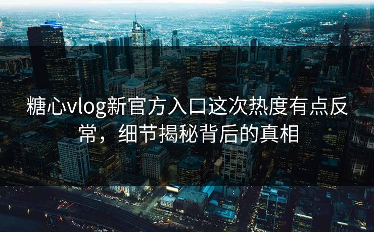 糖心vlog新官方入口这次热度有点反常,细节揭秘背后的真相