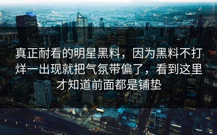 真正耐看的明星黑料,因为黑料不打烊一出现就把气氛带偏了,看到这里才知道前面都是铺垫