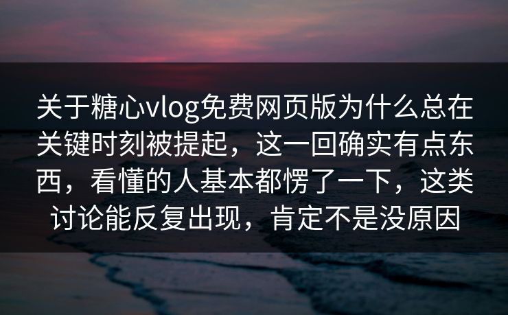 关于糖心vlog免费网页版为什么总在关键时刻被提起,这一回确实有点东西,看懂的人基本都愣了一下,这类讨论能反复出现,肯定不是没原因