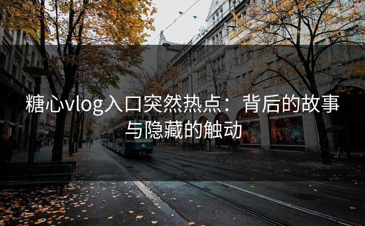 糖心vlog入口突然热点:背后的故事与隐藏的触动