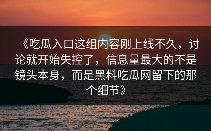 《吃瓜入口这组内容刚上线不久,讨论就开始失控了,信息量最大的不是镜头本身,而是黑料吃瓜网留下的那个细节》