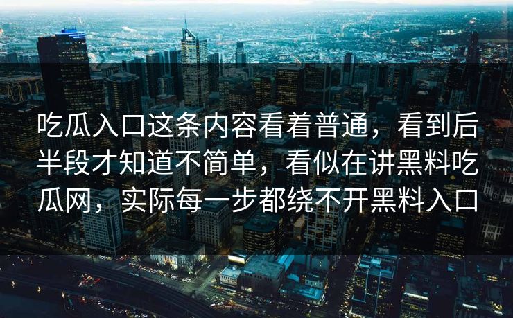 吃瓜入口这条内容看着普通,看到后半段才知道不简单,看似在讲黑料吃瓜网,实际每一步都绕不开黑料入口 吃瓜入口这条内容看着普通,看到后半段才知道不简单,看似在讲黑料吃瓜网,实际每一步都绕不开黑料入口