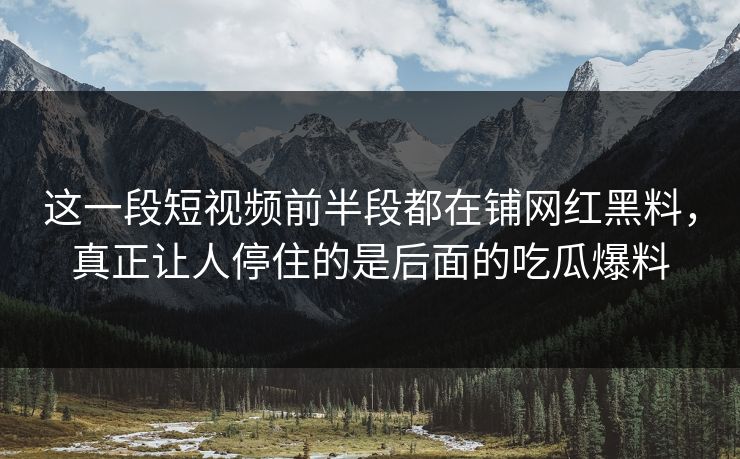 这一段短视频前半段都在铺网红黑料,真正让人停住的是后面的吃瓜爆料 这一段短视频前半段都在铺网红黑料,真正让人停住的是后面的吃瓜爆料