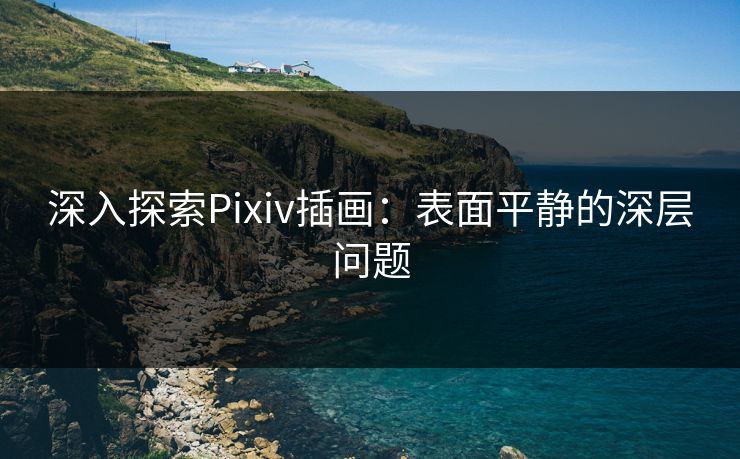 深入探索Pixiv插画:表面平静的深层问题 深入探索Pixiv插画:表面平静的深层问题