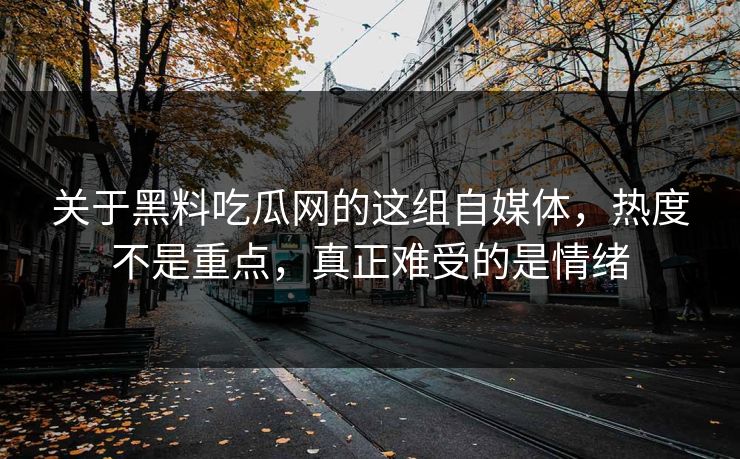 关于黑料吃瓜网的这组自媒体,热度不是重点,真正难受的是情绪 关于黑料吃瓜网的这组自媒体,热度不是重点,真正难受的是情绪