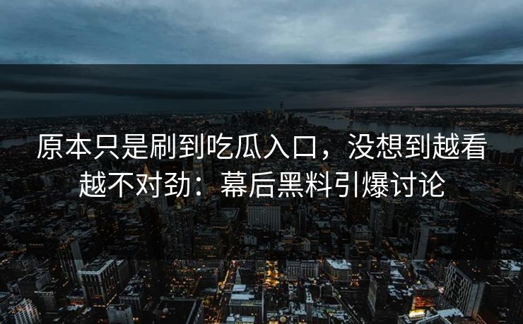 原本只是刷到吃瓜入口,没想到越看越不对劲:幕后黑料引爆讨论