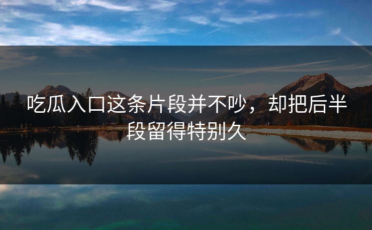 吃瓜入口这条片段并不吵,却把后半段留得特别久