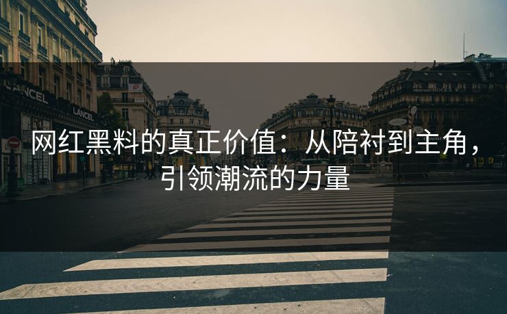 网红黑料的真正价值:从陪衬到主角,引领潮流的力量