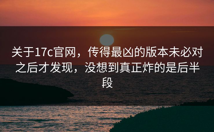 关于17c官网,传得最凶的版本未必对之后才发现,没想到真正炸的是后半段 关于17c官网,传得最凶的版本未必对之后才发现,没想到真正炸的是后半段