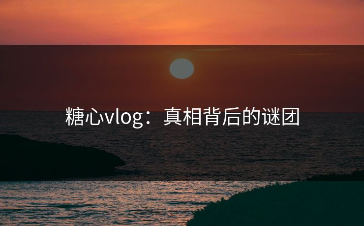 糖心vlog:真相背后的谜团 糖心vlog:真相背后的谜团