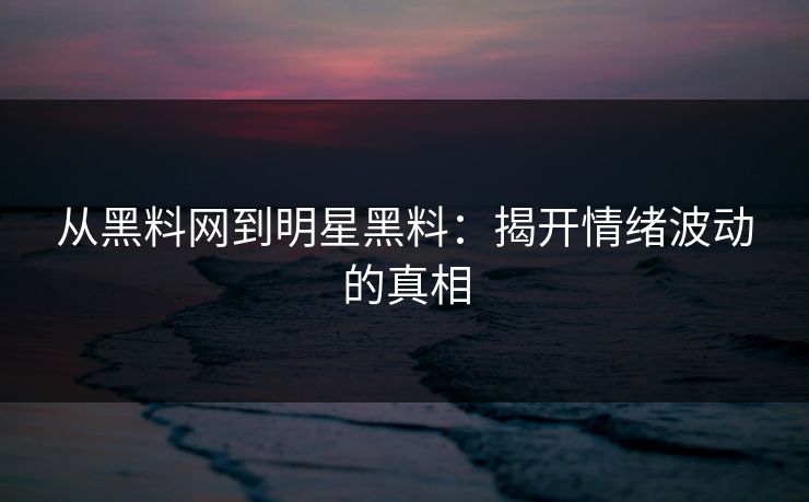 从黑料网到明星黑料:揭开情绪波动的真相