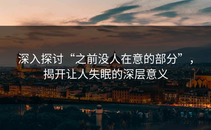 深入探讨“之前没人在意的部分”,揭开让人失眠的深层意义 深入探讨“之前没人在意的部分”,揭开让人失眠的深层意义