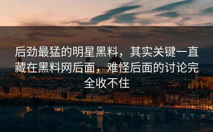 后劲最猛的明星黑料,其实关键一直藏在黑料网后面,难怪后面的讨论完全收不住 后劲最猛的明星黑料,其实关键一直藏在黑料网后面,难怪后面的讨论完全收不住