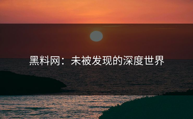 黑料网:未被发现的深度世界 黑料网:未被发现的深度世界