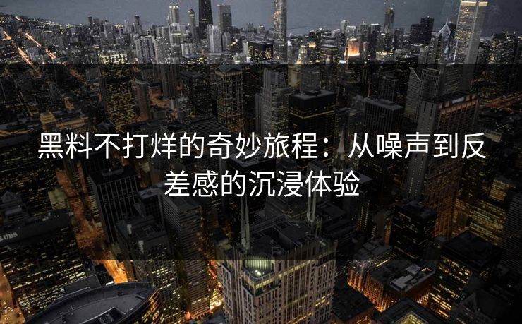 黑料不打烊的奇妙旅程:从噪声到反差感的沉浸体验 黑料不打烊的奇妙旅程:从噪声到反差感的沉浸体验