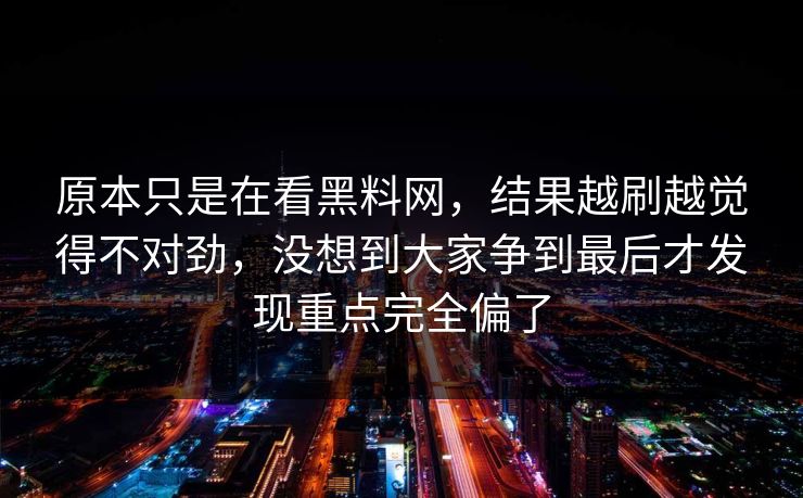 原本只是在看黑料网,结果越刷越觉得不对劲,没想到大家争到最后才发现重点完全偏了