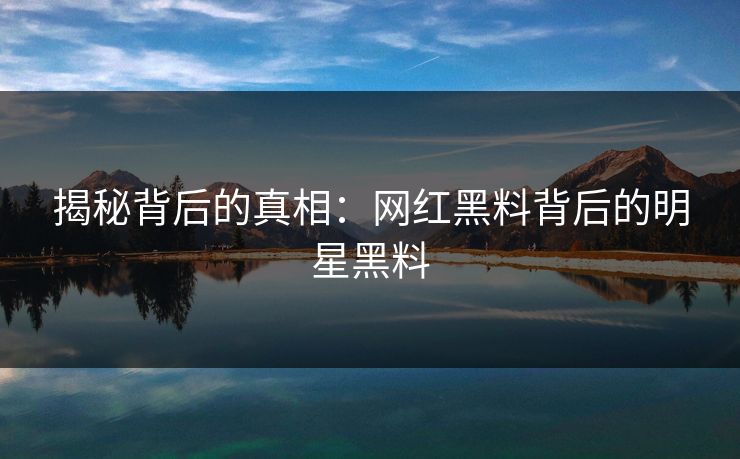 揭秘背后的真相:网红黑料背后的明星黑料 揭秘背后的真相:网红黑料背后的明星黑料