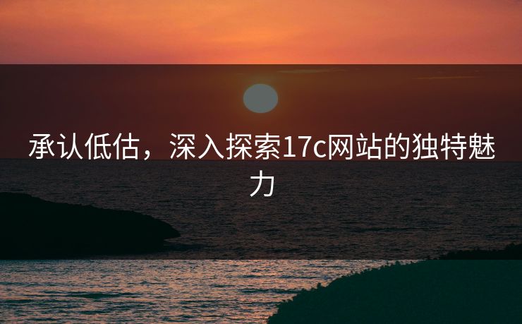 承认低估,深入探索17c网站的独特魅力