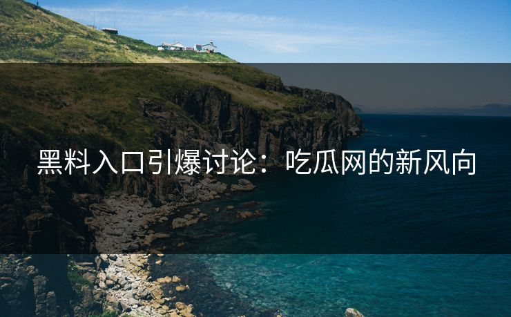 黑料入口引爆讨论:吃瓜网的新风向