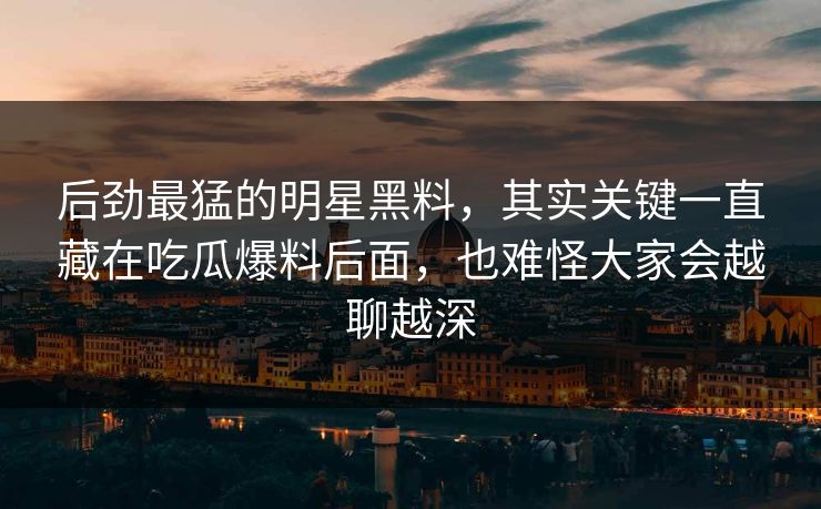 后劲最猛的明星黑料,其实关键一直藏在吃瓜爆料后面,也难怪大家会越聊越深 后劲最猛的明星黑料,其实关键一直藏在吃瓜爆料后面,也难怪大家会越聊越深