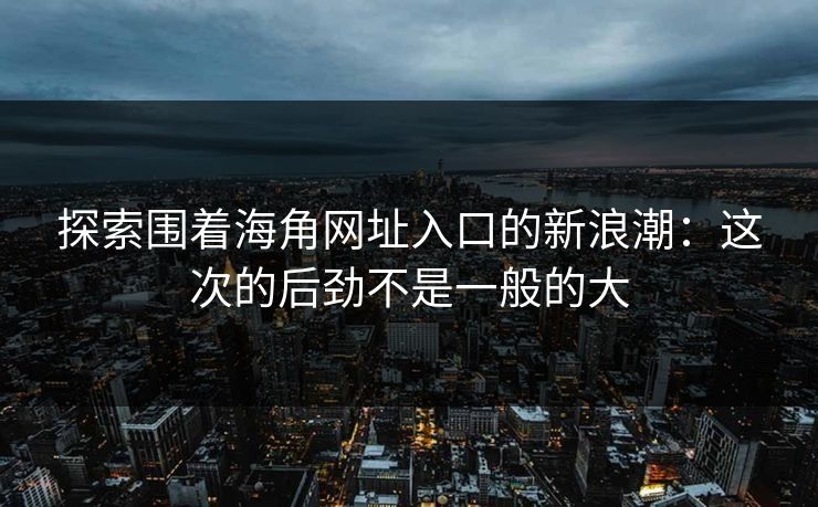 探索围着海角网址入口的新浪潮:这次的后劲不是一般的大 探索围着海角网址入口的新浪潮:这次的后劲不是一般的大