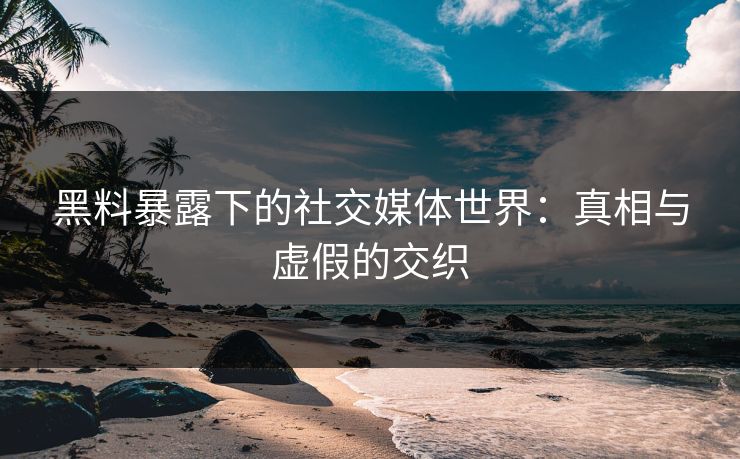 黑料暴露下的社交媒体世界:真相与虚假的交织