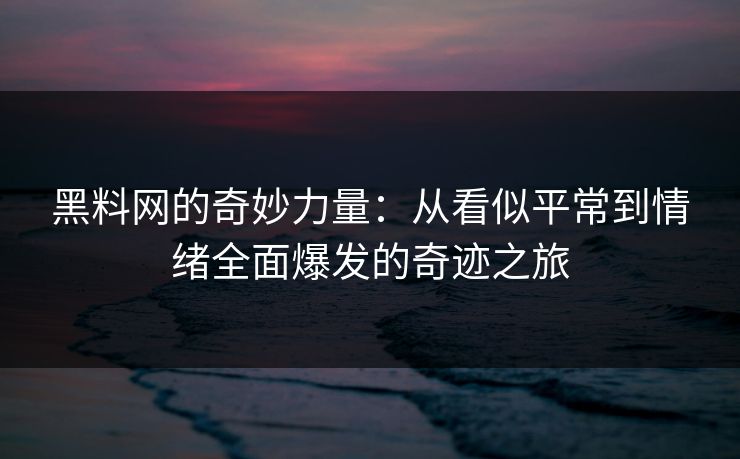黑料网的奇妙力量：从看似平常到情绪全面爆发的奇迹之旅