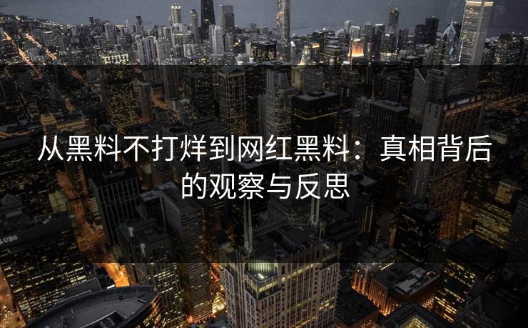 从黑料不打烊到网红黑料：真相背后的观察与反思