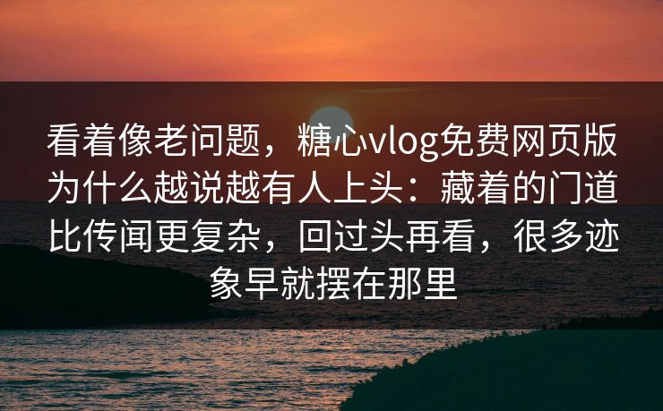 看着像老问题,糖心vlog免费网页版为什么越说越有人上头:藏着的门道比传闻更复杂,回过头再看,很多迹象早就摆在那里