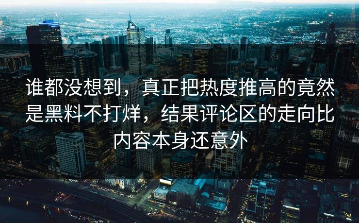 谁都没想到，真正把热度推高的竟然是黑料不打烊，结果评论区的走向比内容本身还意外