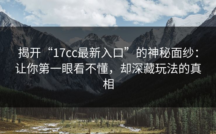 揭开“17cc最新入口”的神秘面纱：让你第一眼看不懂，却深藏玩法的真相