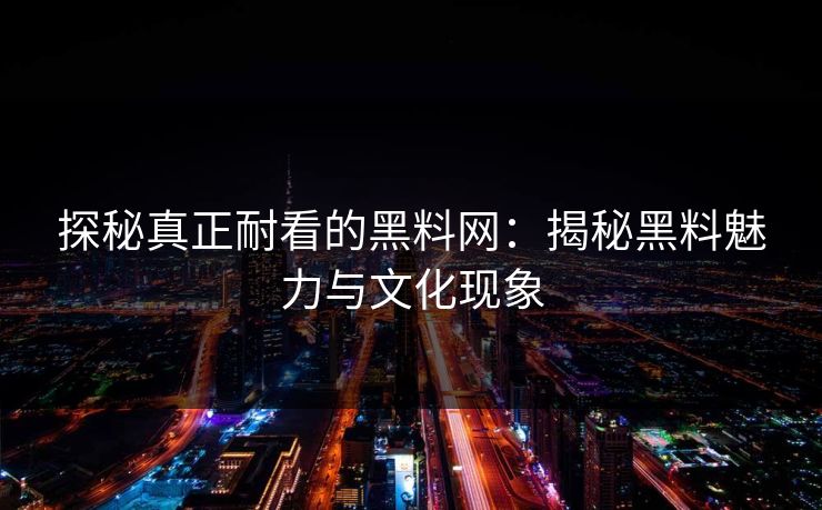 探秘真正耐看的黑料网：揭秘黑料魅力与文化现象