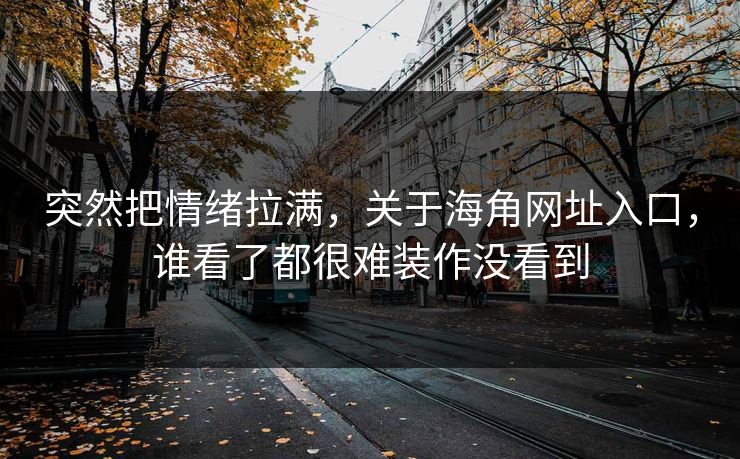 突然把情绪拉满,关于海角网址入口,谁看了都很难装作没看到