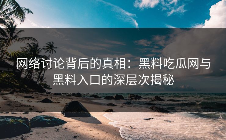 网络讨论背后的真相：黑料吃瓜网与黑料入口的深层次揭秘