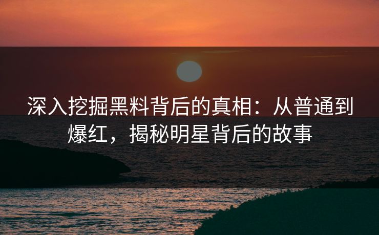 深入挖掘黑料背后的真相:从普通到爆红,揭秘明星背后的故事