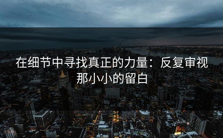 在细节中寻找真正的力量：反复审视那小小的留白