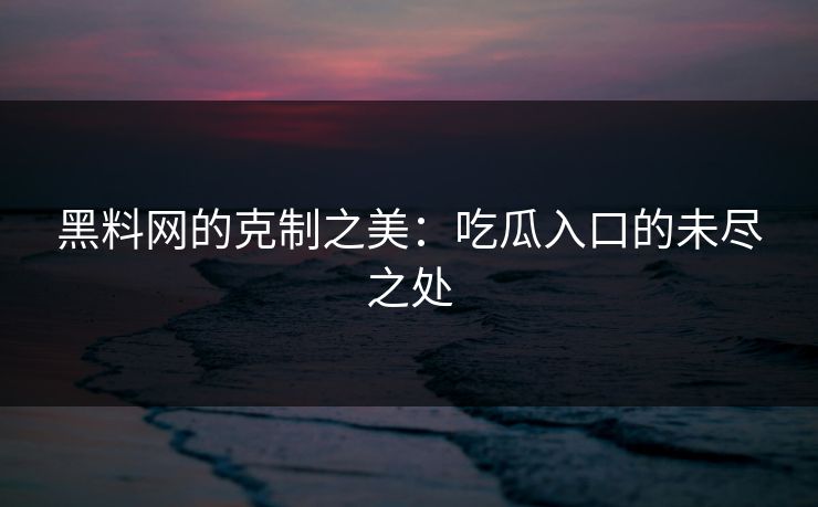 黑料网的克制之美：吃瓜入口的未尽之处