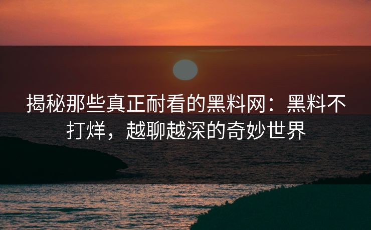 揭秘那些真正耐看的黑料网：黑料不打烊，越聊越深的奇妙世界