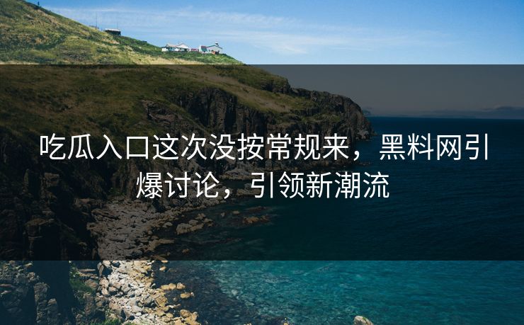 吃瓜入口这次没按常规来,黑料网引爆讨论,引领新潮流