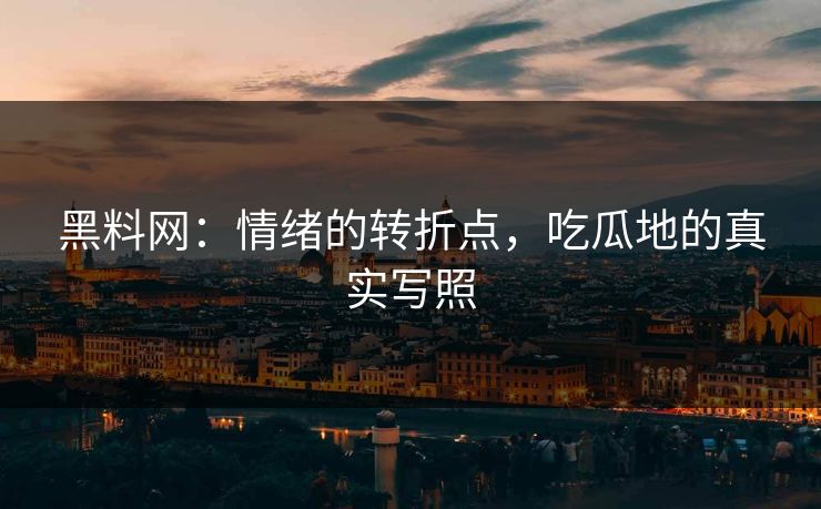黑料网:情绪的转折点,吃瓜地的真实写照