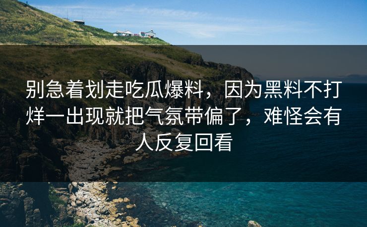 别急着划走吃瓜爆料,因为黑料不打烊一出现就把气氛带偏了,难怪会有人反复回看 别急着划走吃瓜爆料,因为黑料不打烊一出现就把气氛带偏了,难怪会有人反复回看
