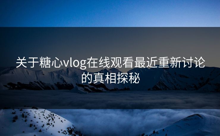 关于糖心vlog在线观看最近重新讨论的真相探秘