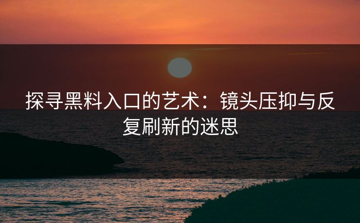 探寻黑料入口的艺术:镜头压抑与反复刷新的迷思