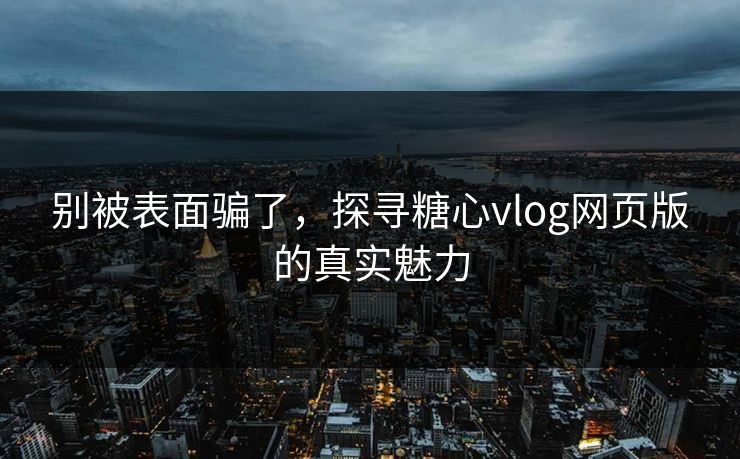 别被表面骗了,探寻糖心vlog网页版的真实魅力