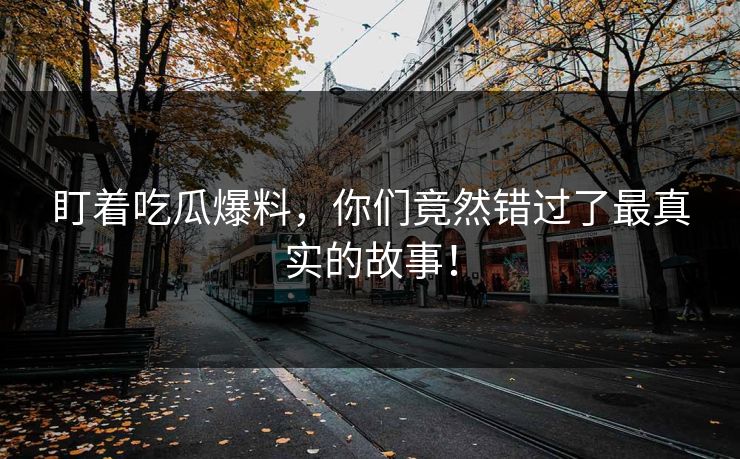 盯着吃瓜爆料,你们竟然错过了最真实的故事! 盯着吃瓜爆料,你们竟然错过了最真实的故事!
